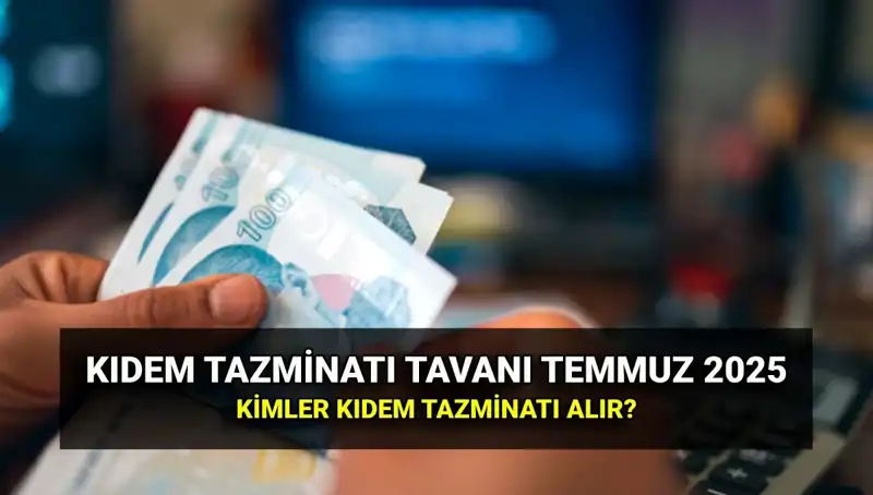 2025 Kıdem Tazminatı Tavanı Ne Kadar? Temmuz Zammı İle Belirlendi!
